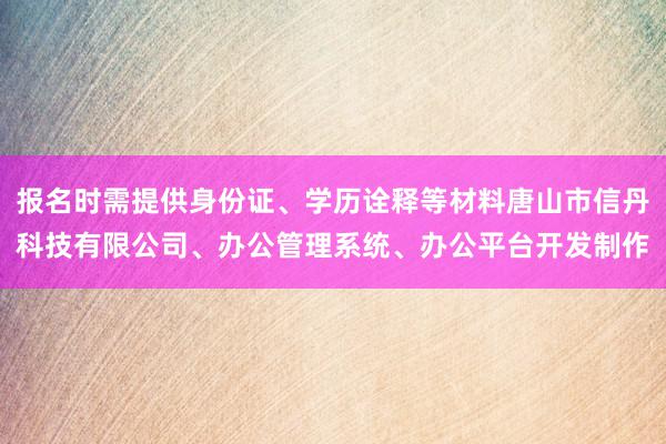 报名时需提供身份证、学历诠释等材料唐山市信丹科技有限公司、办公管理系统、办公平台开发制作