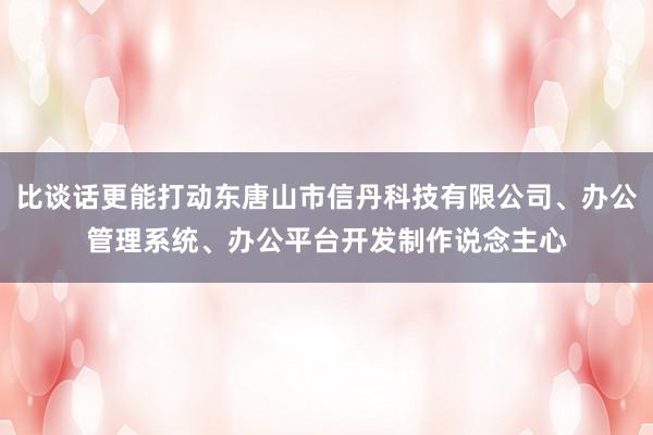 比谈话更能打动东唐山市信丹科技有限公司、办公管理系统、办公平台开发制作说念主心